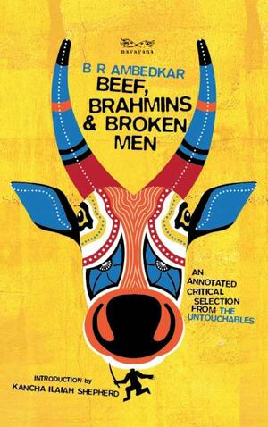 Beef, Brahmins, and Broken Men: An Annotated Critical Selection from the Untouchables by B.R. Ambedkar