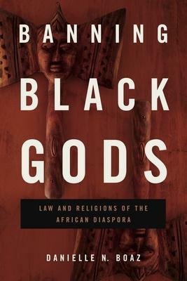 Banning Black Gods: Law and Religions of the African Diaspora by Danielle N. Boaz