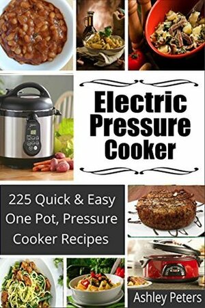 Electric Pressure Cooker: 225 Quick & Easy, One Pot, Pressure Cooker Recipes (Pressure Cooker Cookbook, Quick and Easy Recipes, Pressure Cooker Meals) by Ashley Peters