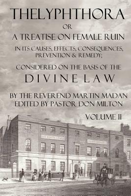 Thelyphthora or a Treatise on Female Ruin Volume 2, in Its Causes, Effects, Consequences, Prevention, & Remedy; Considered on the Basis of Divine Law by Martin Madan