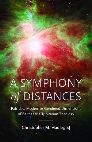 A Symphony of Distances: Patristic, Modern, and Gendered Dimensions of Balthasar's Trinitarian Theology by Christopher M. Hadley, Christopher M. Hadley, SJ