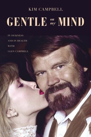 Gentle on My Mind: In Sickness and in Health with Glen Campbell by Kim Campbell