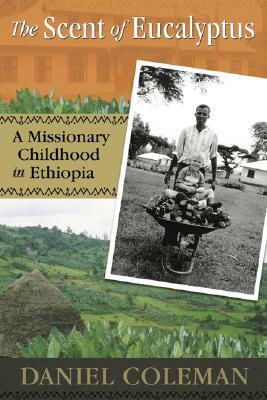 The Scent of Eucalyptus: A Missionary Childhood in Ethiopia by Daniel Coleman