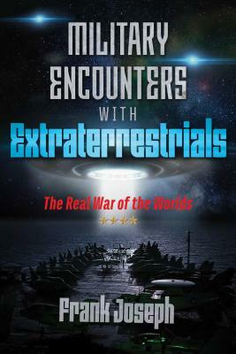 Military Encounters with Extraterrestrials: The Real War of the Worlds by Frank Joseph