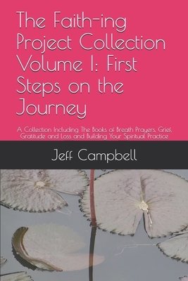 The Faith-ing Project Collection Volume I: First Steps on the Journey: A Collection Including The Books of Breath Prayers, Grief, Gratitude and Loss a by Jeff Campbell
