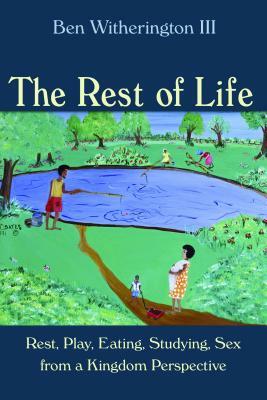 The Rest of Life: Rest, Play, Eating, Studying, Sex from a Kingdom Perspective by Ben Witherington