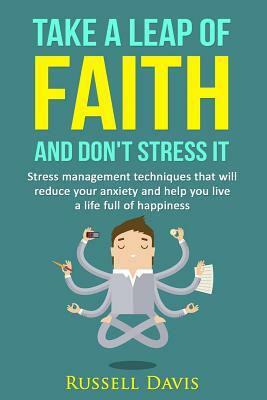 Take a Leap of Faith and Don't Stress It: Stress Management Techniques That Will Reduce Your Anxiety and Help You Live a Life Full of Happiness by Russell Davis