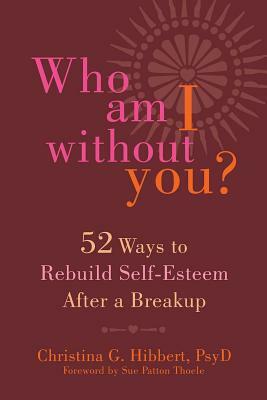 Who Am I Without You?: Fifty-Two Ways to Rebuild Self-Esteem After a Breakup by Christina G. Hibbert