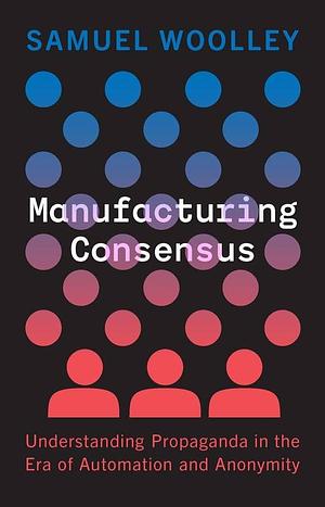 Manufacturing Consensus: Understanding Propaganda in the Era of Automation and Anonymity by Samuel Woolley