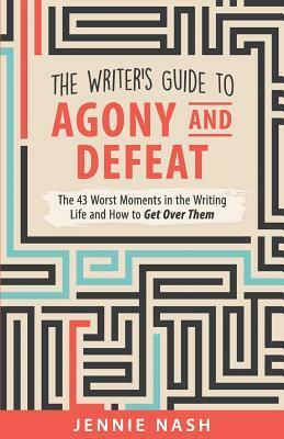 The Writer's Guide to Agony and Defeat: The 43 Worst Moments in the Writing Life and How to Get Over Them by Jennie Nash