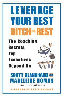 Leverage Your Best, Ditch the Rest: The Coaching Secrets Top Executives Depend On by Scott Blanchard, Madeleine Homan