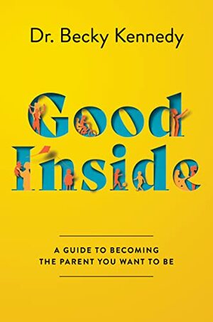 Good Inside: A Guide to Becoming the Parent You Want to Be by Becky Kennedy