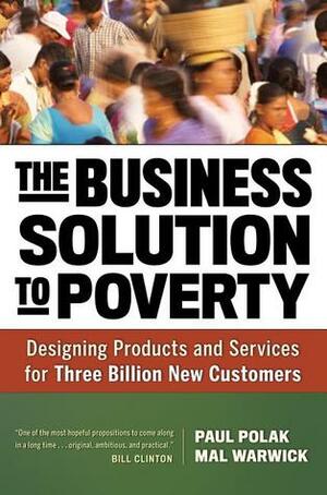 The Business Solution to Poverty: Designing Products and Services for Three Billion New Customers by Paul Polak, Mal Warwick