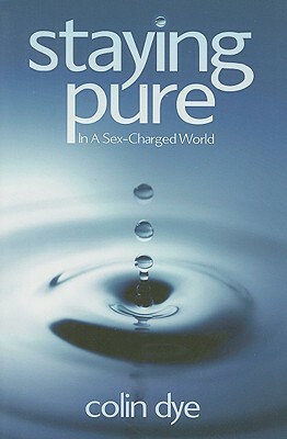 Staying Pure in a Sex-Charged World by Colin Dye