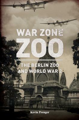 War Zone Zoo: The Berlin Zoo and World War 2 by Kevin Prenger