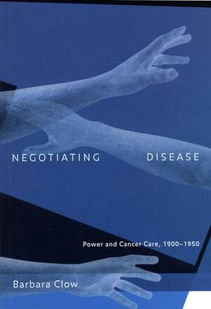 Negotiating Disease: Power and Cancer Care, 1900-1950 by Barbara Clow