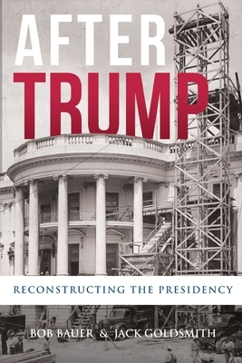 After Trump: Reconstructing the Presidency by Jack Goldsmith, Bob Bauer