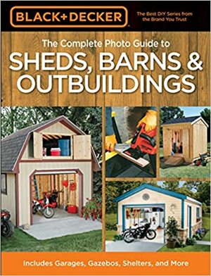 The Complete Photo Guide to Sheds, Barns & Outbuildings: Includes Garages, Gazebos, Shelters and More by Black &amp; Decker