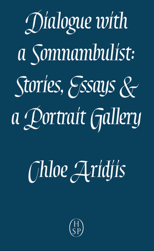 Dialogue with a Somnambulist: Stories, Essays & a Portrait Gallery by Chloe Aridjis
