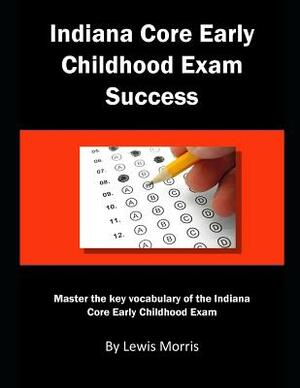 Indiana Core Early Childhood Exam Success: Master the Key Vocabulary of the Indiana Core Early Childhood Exam by Lewis Morris