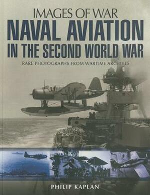 Naval Aviation in the Second World War: Rare Photographs from Wartime Archives by Philip Kaplan