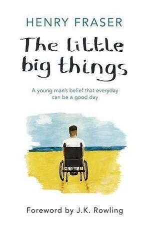 The Little Big Things: A Young Man's Belief That Every Day Can Be a Good Day by Henry Fraser, Henry Fraser