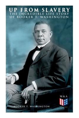 Up From Slavery: The Incredible Life Story of Booker T. Washington by Booker T. Washington