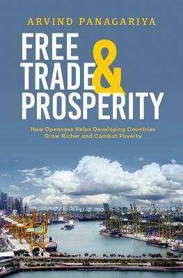 Free Trade and Prosperity: How Openness Helps the Developing Countries Grow Richer and Combat Poverty by Arvind Panagariya