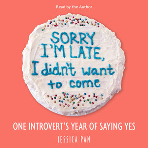Sorry I'm Late, I Didn't Want to Come: One Introvert's Year of Saying Yes by Jessica Pan