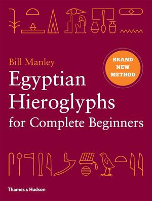 Egyptian Hieroglyphs for Complete Beginners: The Revolutionary New Approach to Reading the Monuments by Bill Manley