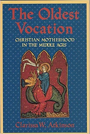 The Oldest Vocation: Christian Motherhood In The Middle Ages by Clarissa W. Atkinson