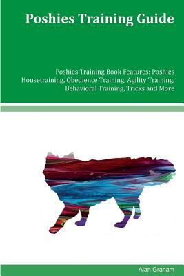 Poshies Training Guide Poshies Training Book Features: Poshies Housetraining, Obedience Training, Agility Training, Behavioral Training, Tricks and Mo by Alan Graham