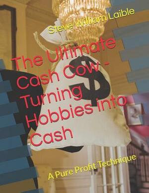 The Ultimate Cash Cow - Turning Hobbies into Cash: A Pure Profit Technique by Steve William Laible