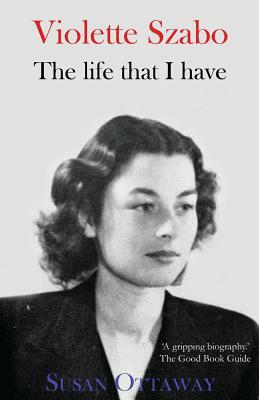 Violette Szabo: The Life That I Have by Susan Ottaway