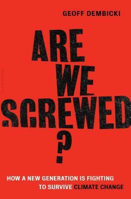 Are We Screwed?: How a New Generation is Fighting to Survive Climate Change by Geoff Dembicki