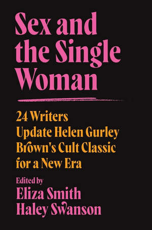 Sex and the Single Woman: 24 Writers Update Helen Gurley Brown's Cult Classic for a New Era by Haley Swanson, Eliza Smith