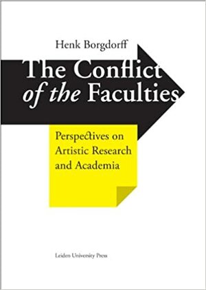 The Conflict of the Faculties: Perspectives on Artistic Research and Academia by Henk Borgdorff