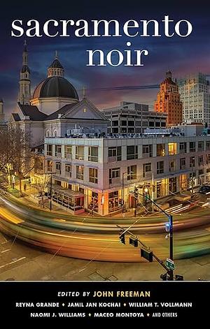 Sacramento Noir by John Freeman, Nora Rodriguez Camagna, Shelley Blanton-Stroud, José Vadi, Maureen O'Leary, Jamil Jan Kochai, Naomi J. Williams, Maceo Montoya, Janet Rodriguez, Jen Soong, Reyna Grande, William T. Vollmann, Luis Avalos