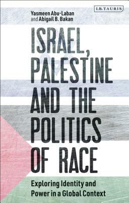 Israel, Palestine and the Politics of Race: Exploring Identity and Power in a Global Context by Yasmeen Abu-Laban, Abigail B. Bakan