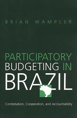 Participatory Budgeting in Brazil: Contestation, Cooperation, and Accountability by Brian Wampler