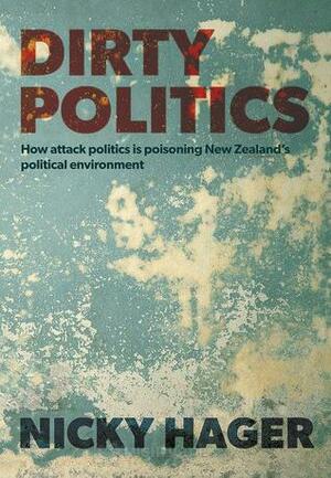 Dirty Politics: How Attack Politics is Poisoning New Zealand's Political Environment by Nicky Hager