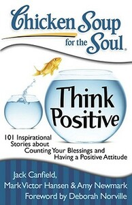 Chicken Soup for the Soul: Think Positive: 101 Inspirational Stories about Counting Your Blessings and Having a Positive Attitude by Amy Newmark, Jack Canfield, Mark Victor Hansen