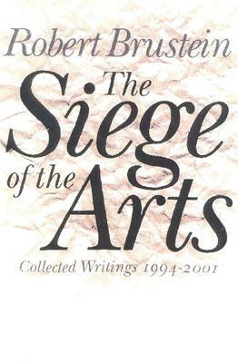 The Siege of the Arts: Collected Writings 1994-2001 by Robert Brustein