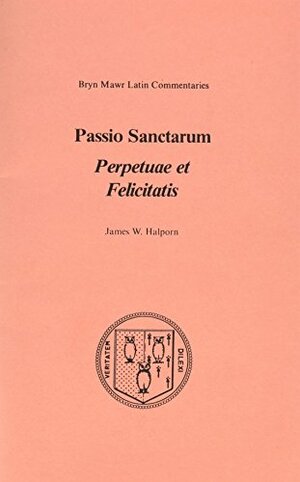 Passio Sanctarum: Perpetuae et Felicitatis by James W. Halporn