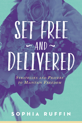 Set Free and Delivered: Strategies and Prayers to Maintain Freedom by Sophia Ruffin