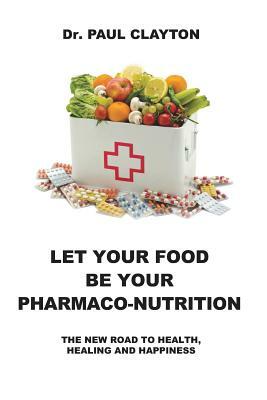 Let Your Food Be Your Pharmaco-Nutrition: The New Road to Health, Healing and Happiness. by Paul Clayton