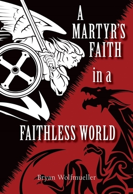 A Martyr's Faith in a Faithless World by Bryan Wolfmueller