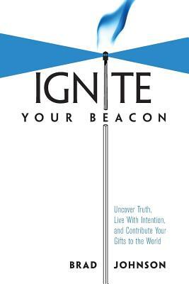 Ignite Your Beacon: Uncover Truth, Live With Intention, and Contribute Your Gifts to the World by Brad Johnson