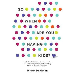 So When Are You Having Kids: The Definitive Guide for Those Who Aren't Sure If, When, or How They Want to Become Parents by Jordan Davidson