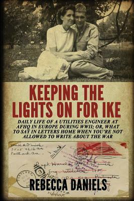 Keeping the Lights on for Ike: Daily Life of a Utilities Engineer at Afhq in Europe During Wwii; Or, What to Say in Letters Home When You're Not Allo by Rebecca Daniels